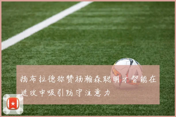 扬布拉德称赞杨瀚森聪明才智能在进攻中吸引防守注意力