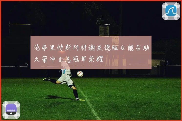 范弗里特斯玛特谢泼德组合能否助火箭冲击总冠军荣耀
