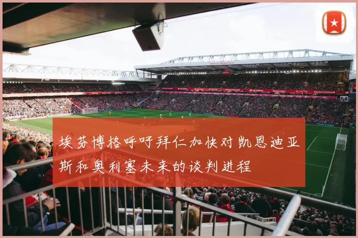 埃芬博格呼吁拜仁加快对凯恩迪亚斯和奥利塞未来的谈判进程