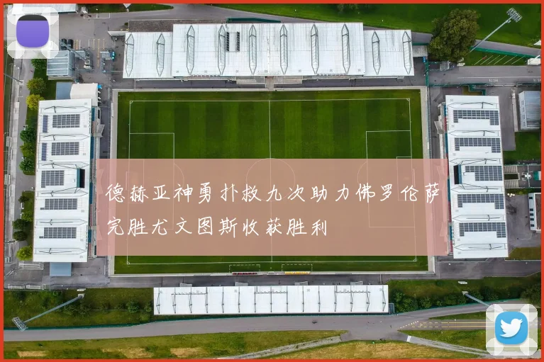 德赫亚神勇扑救九次助力佛罗伦萨完胜尤文图斯收获胜利