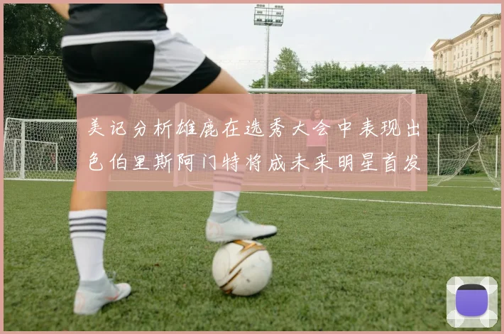 美记分析雄鹿在选秀大会中表现出色伯里斯阿门特将成未来明星首发