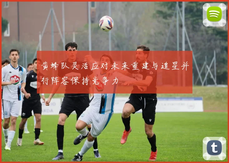 黄蜂队灵活应对未来重建与追星并行阵容保持竞争力