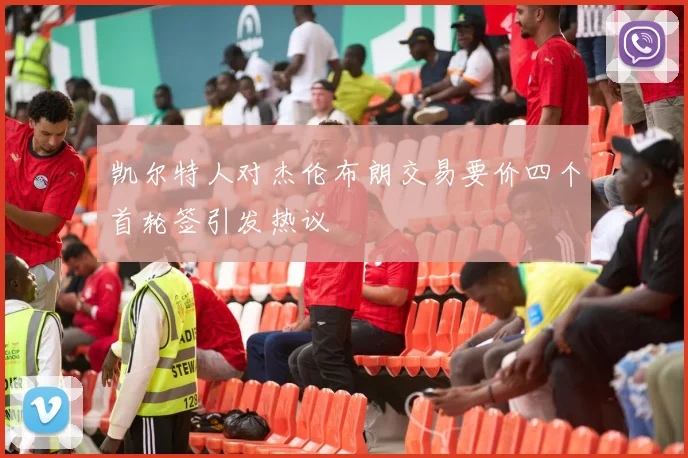 凯尔特人对杰伦布朗交易要价四个首轮签引发热议