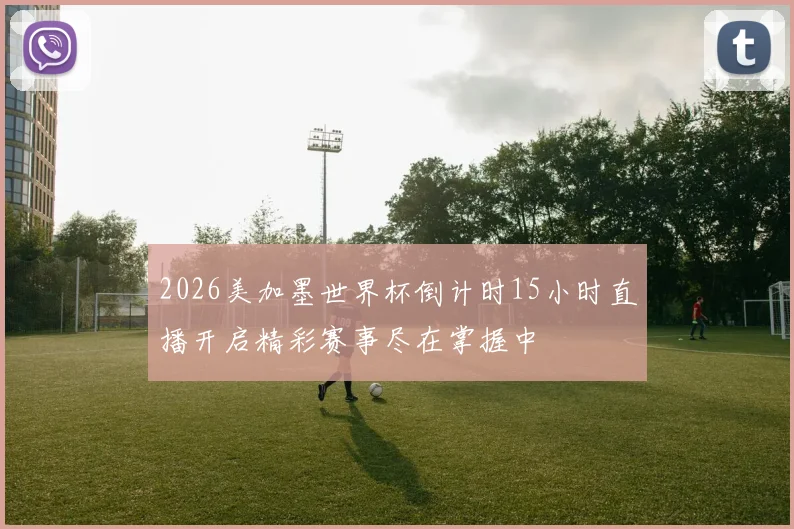 2026美加墨世界杯倒计时15小时直播开启精彩赛事尽在掌握中