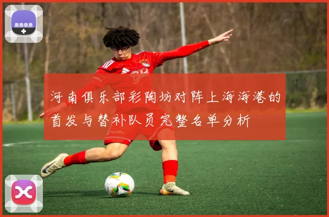 河南俱乐部彩陶坊对阵上海海港的首发与替补队员完整名单分析