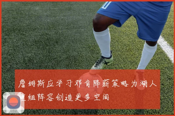 詹姆斯应学习邓肯降薪策略为湖人重组阵容创造更多空间