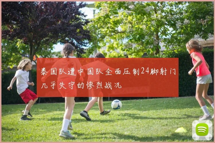 泰国队遭中国队全面压制24脚射门几乎失守的惨烈战况
