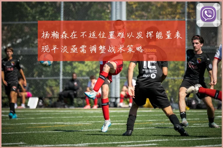 杨瀚森在不适位置难以发挥能量表现平淡亟需调整战术策略